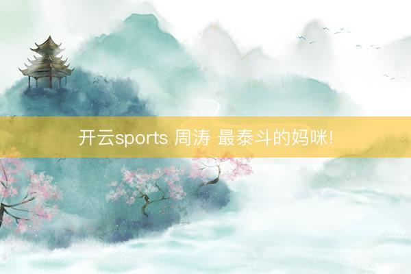 开云sports 周涛 最泰斗的妈咪!