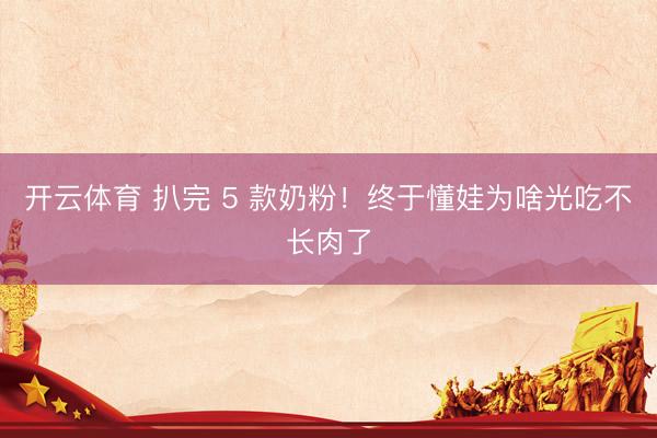 开云体育 扒完 5 款奶粉！终于懂娃为啥光吃不长肉了
