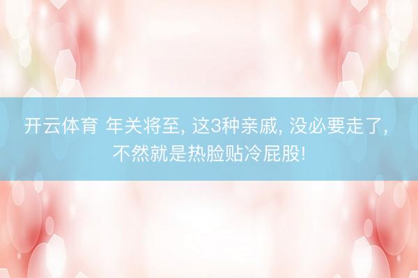 开云体育 年关将至, 这3种亲戚, 没必要走了, 不然就是热脸贴冷屁股!