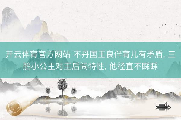 开云体育官方网站 不丹国王良伴育儿有矛盾, 三胎小公主对王后闹特性, 他径直不睬睬