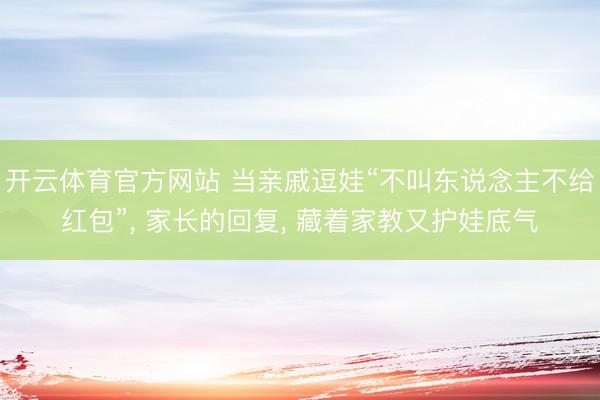 开云体育官方网站 当亲戚逗娃“不叫东说念主不给红包”, 家长的回复, 藏着家教又护娃底气
