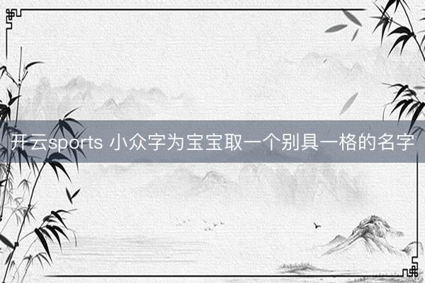 开云sports 小众字为宝宝取一个别具一格的名字