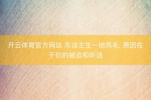 开云体育官方网站 东谈主生一地鸡毛, 原因在于你的被迫和听话