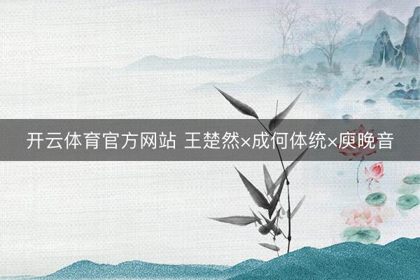 开云体育官方网站 王楚然×成何体统×庾晚音