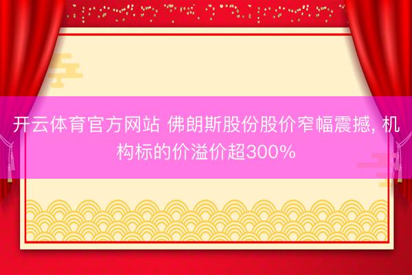 开云体育官方网站 佛朗斯股份股价窄幅震撼, 机构标的价溢价超300%