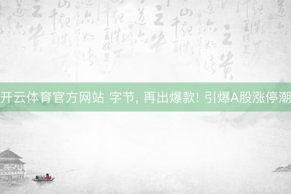 开云体育官方网站 字节, 再出爆款! 引爆A股涨停潮
