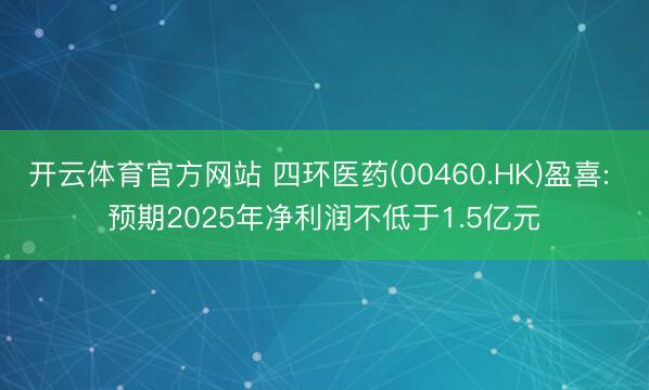 开云体育官方网站 四环医药(00460.HK)盈喜: 预期2025年净利润不低于1.5亿元