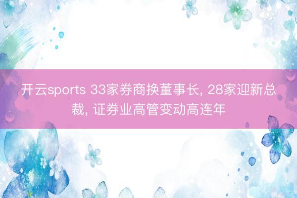 开云sports 33家券商换董事长, 28家迎新总裁, 证券业高管变动高连年