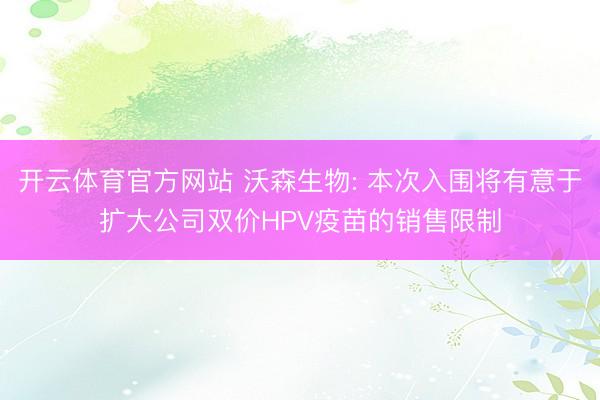 开云体育官方网站 沃森生物: 本次入围将有意于扩大公司双价HPV疫苗的销售限制