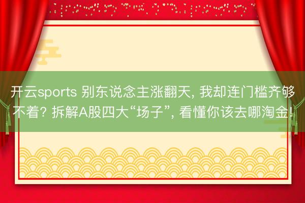 开云sports 别东说念主涨翻天, 我却连门槛齐够不着? 拆解A股四大“场子”, 看懂你该去哪淘金!