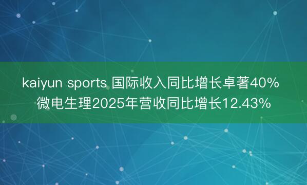 kaiyun sports 国际收入同比增长卓著40% 微电生理2025年营收同比增长12.43%