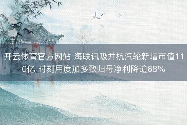 开云体育官方网站 海联讯吸并杭汽轮新增市值110亿 时刻用度加多致归母净利降逾68%