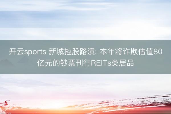 开云sports 新城控股路演: 本年将诈欺估值80亿元的钞票刊行REITs类居品