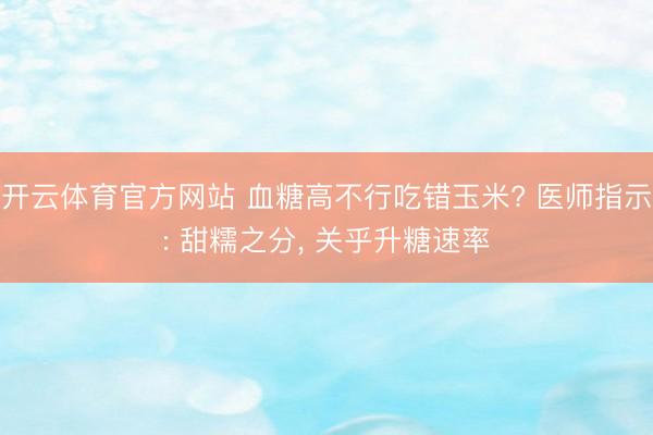 开云体育官方网站 血糖高不行吃错玉米? 医师指示: 甜糯之分, 关乎升糖速率