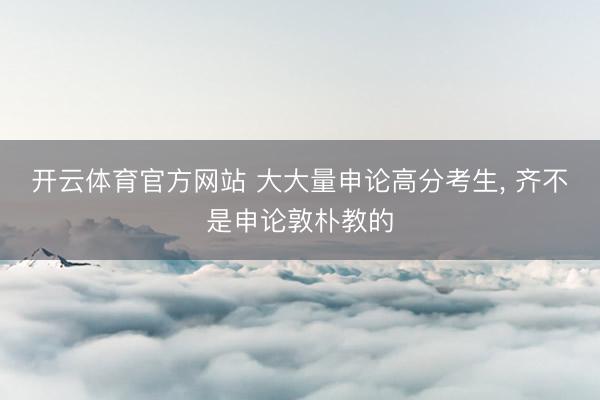 开云体育官方网站 大大量申论高分考生, 齐不是申论敦朴教的