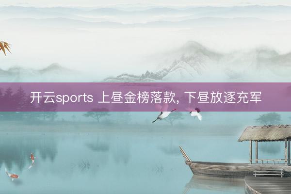 开云sports 上昼金榜落款, 下昼放逐充军