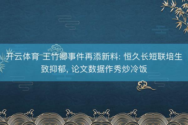 开云体育 王竹卿事件再添新料: 恒久长短联培生致抑郁, 论文数据作秀炒冷饭