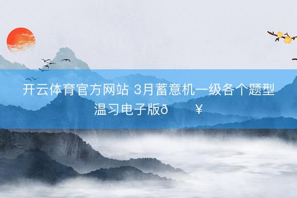 开云体育官方网站 3月蓄意机一级各个题型温习电子版🔥