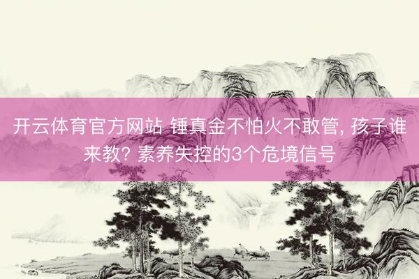 开云体育官方网站 锤真金不怕火不敢管, 孩子谁来教? 素养失控的3个危境信号