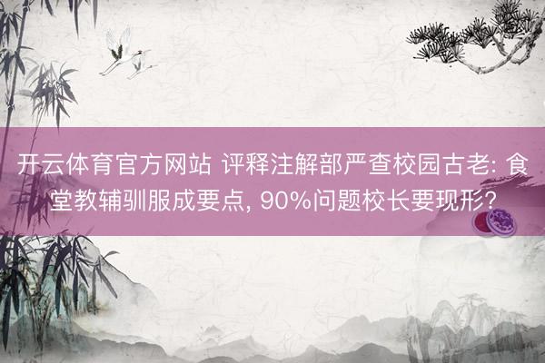 开云体育官方网站 评释注解部严查校园古老: 食堂教辅驯服成要点, 90%问题校长要现形?