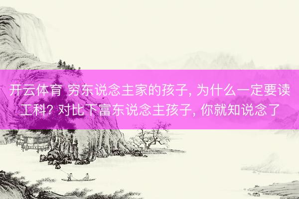 开云体育 穷东说念主家的孩子, 为什么一定要读工科? 对比下富东说念主孩子, 你就知说念了
