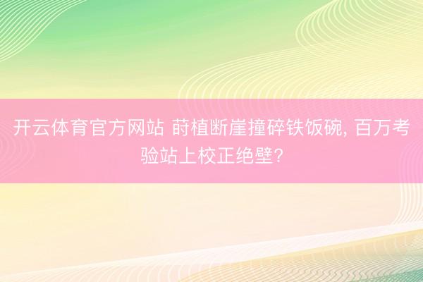 开云体育官方网站 莳植断崖撞碎铁饭碗, 百万考验站上校正绝壁?