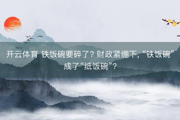 开云体育 铁饭碗要碎了? 财政紧绷下, “铁饭碗”成了“纸饭碗”?