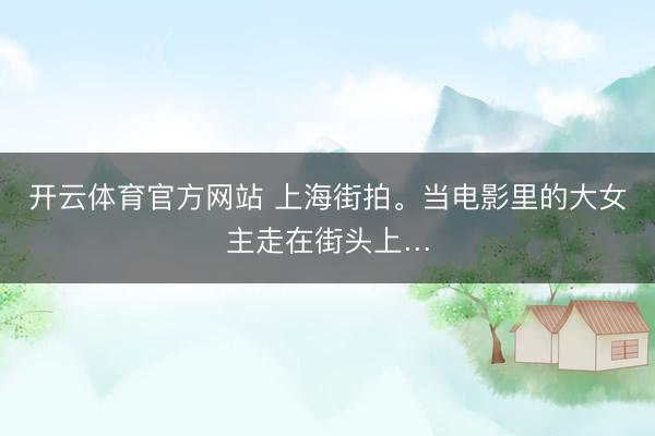 开云体育官方网站 上海街拍。当电影里的大女主走在街头上…