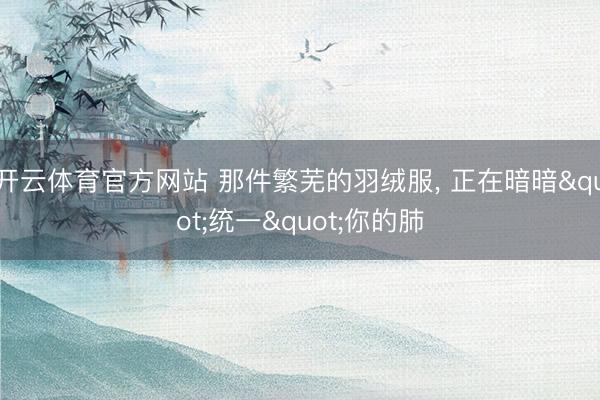 开云体育官方网站 那件繁芜的羽绒服, 正在暗暗"统一"你的肺