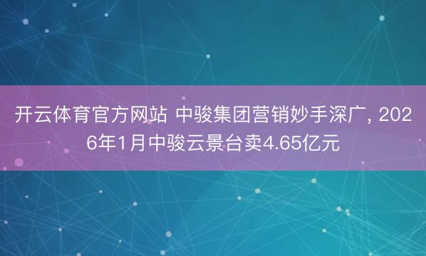 开云体育官方网站 中骏集团营销妙手深广， 2026年1月中骏云景台卖4.65亿元