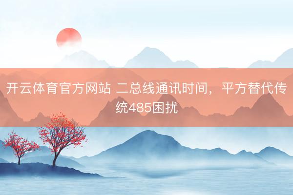开云体育官方网站 二总线通讯时间，平方替代传统485困扰