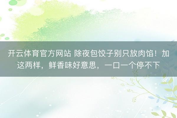 开云体育官方网站 除夜包饺子别只放肉馅！加这两样，鲜香味好意思，一口一个停不下
