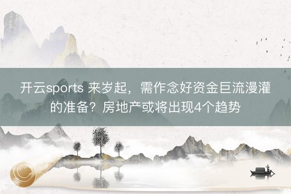 开云sports 来岁起，需作念好资金巨流漫灌的准备？房地产或将出现4个趋势