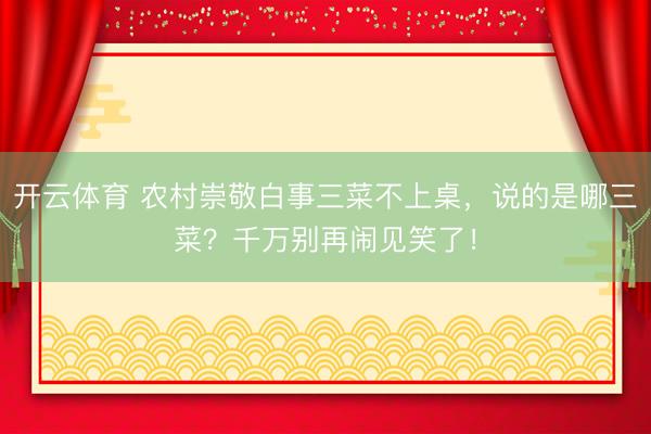 开云体育 农村崇敬白事三菜不上桌，说的是哪三菜？千万别再闹见笑了！