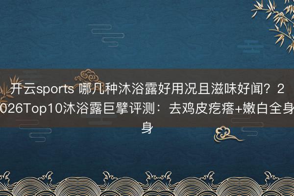 开云sports 哪几种沐浴露好用况且滋味好闻？2026Top10沐浴露巨擘评测：去鸡皮疙瘩+嫩白全身
