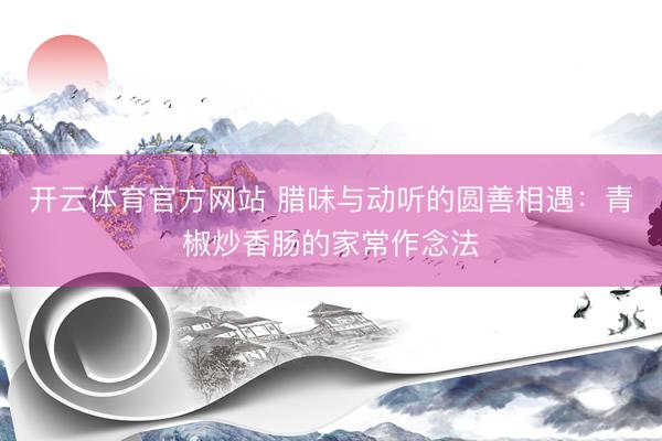 开云体育官方网站 腊味与动听的圆善相遇：青椒炒香肠的家常作念法
