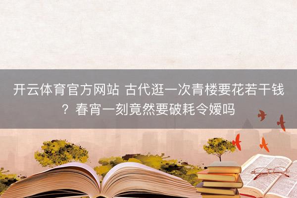 开云体育官方网站 古代逛一次青楼要花若干钱？春宵一刻竟然要破耗令嫒吗