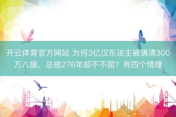 开云体育官方网站 为何3亿汉东谈主被满清300万八旗，总揽276年却不不屈？有四个情理