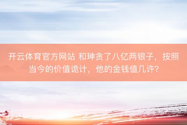开云体育官方网站 和珅贪了八亿两银子，按照当今的价值诡计，他的金钱值几许？