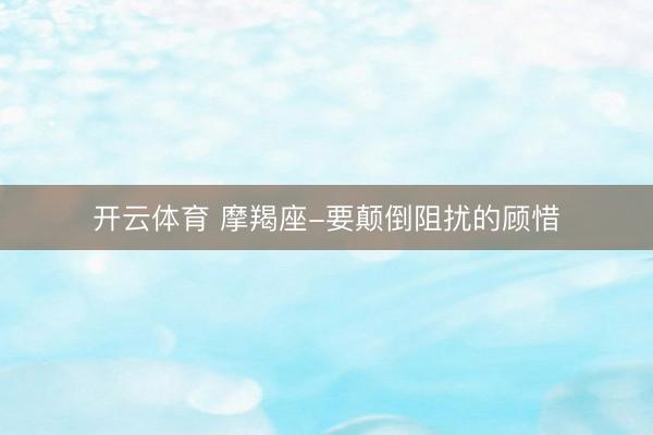 开云体育 摩羯座-要颠倒阻扰的顾惜