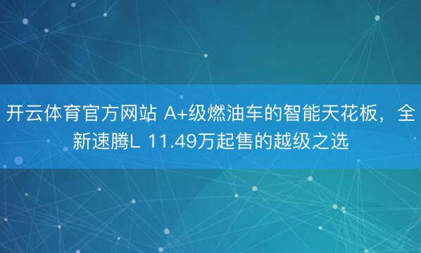 开云体育官方网站 A+级燃油车的智能天花板，全新速腾L 11.49万起售的越级之选