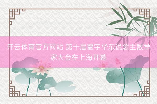 开云体育官方网站 第十届寰宇华东说念主数学家大会在上海开幕