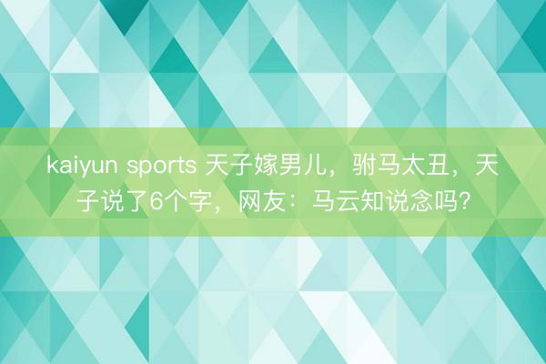 kaiyun sports 天子嫁男儿，驸马太丑，天子说了6个字，网友：马云知说念吗？