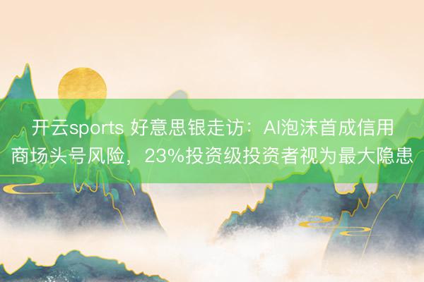 开云sports 好意思银走访：AI泡沫首成信用商场头号风险，23%投资级投资者视为最大隐患