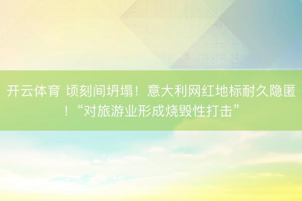 开云体育 顷刻间坍塌！意大利网红地标耐久隐匿！“对旅游业形成烧毁性打击”