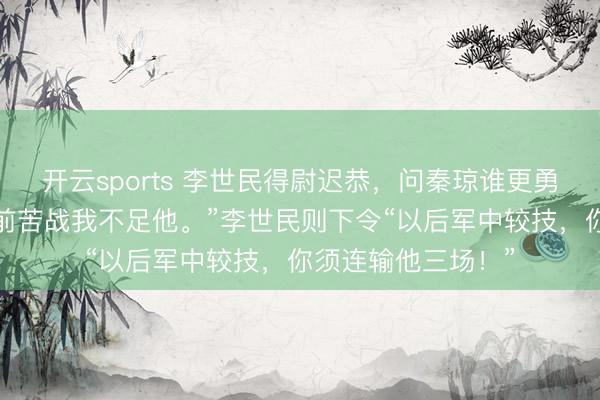 开云sports 李世民得尉迟恭，问秦琼谁更勇猛。秦琼答“若阵前苦战我不足他。”李世民则下令“以后军中较技，你须连输他三场！”