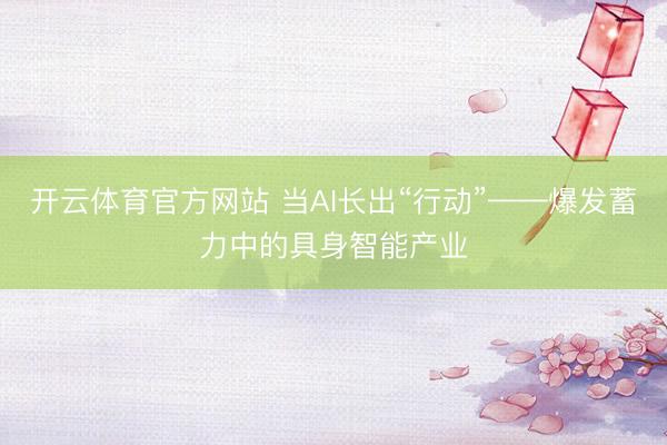 开云体育官方网站 当AI长出“行动”——爆发蓄力中的具身智能产业