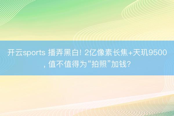 开云sports 播弄黑白! 2亿像素长焦+天玑9500, 值不值得为“拍照”加钱?