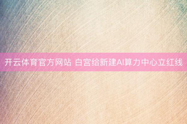 开云体育官方网站 白宫给新建AI算力中心立红线