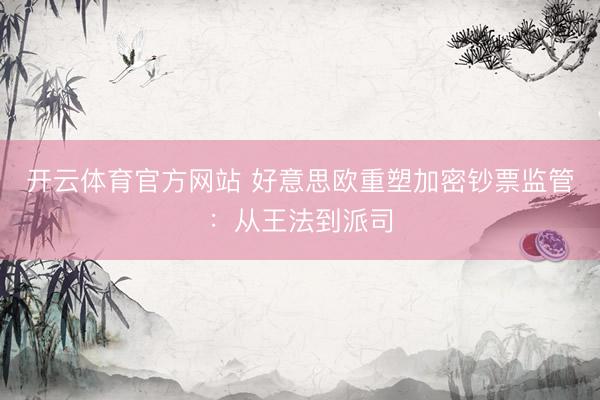开云体育官方网站 好意思欧重塑加密钞票监管：从王法到派司